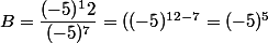 B=\dfrac{(-5)^12}{(-5)^7} = ((-5)^{12-7} = (-5)^5